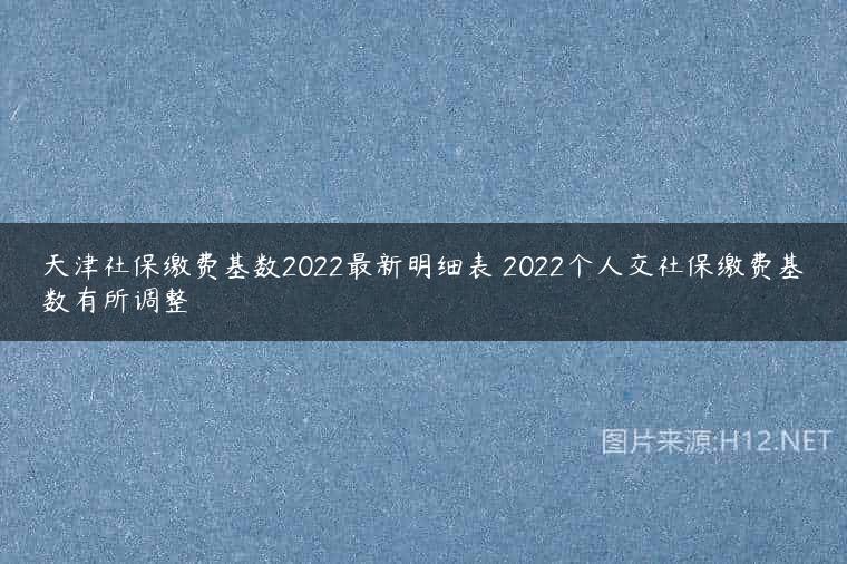 天津社保缴费基数2022最新明细表 2022个人交社保缴费基数有所调整