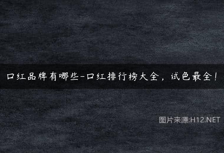 口红品牌有哪些-口红排行榜大全，试色最全！