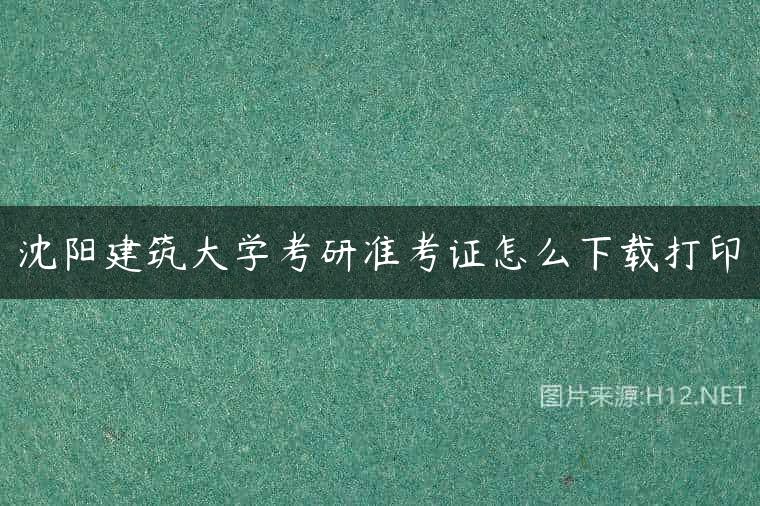 沈阳建筑大学考研准考证怎么下载打印