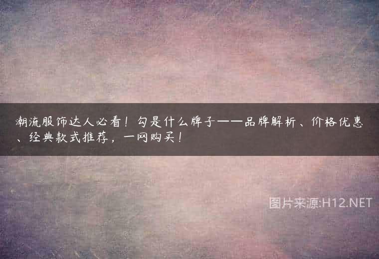 潮流服饰达人必看！勾是什么牌子——品牌解析、价格优惠、经典款式推荐，一网购买！
