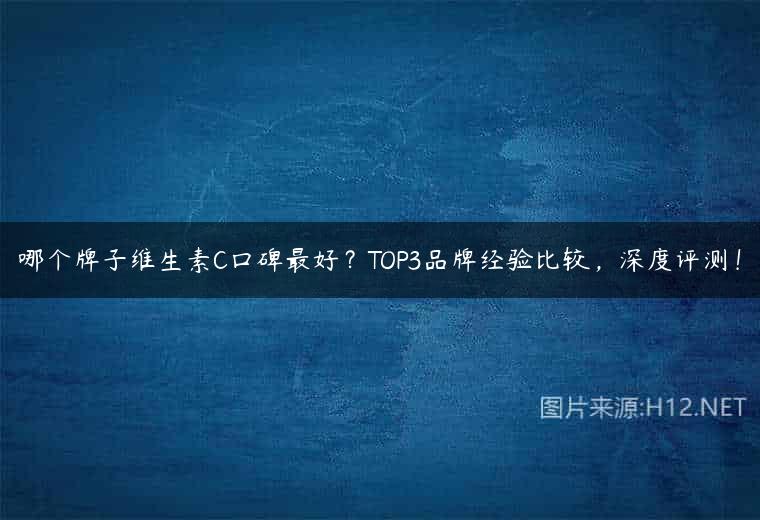 哪个牌子维生素C口碑最好？TOP3品牌经验比较，深度评测！