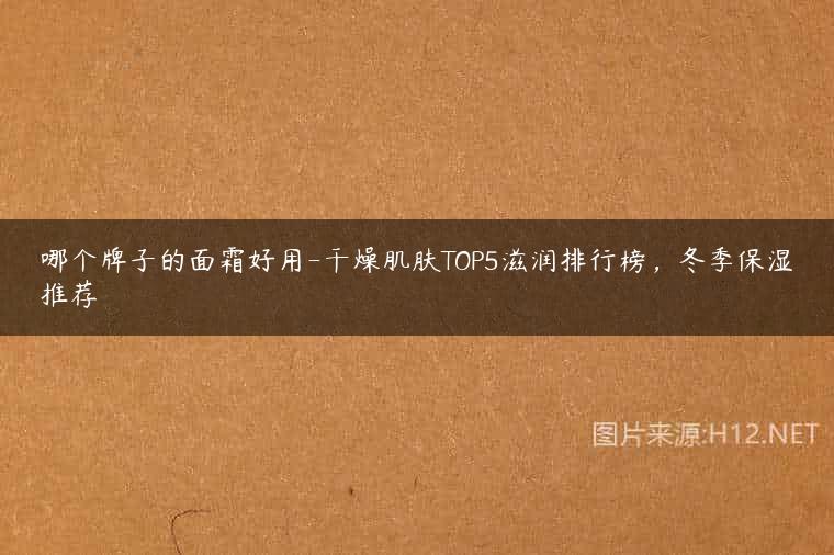 哪个牌子的面霜好用-干燥肌肤TOP5滋润排行榜，冬季保湿推荐