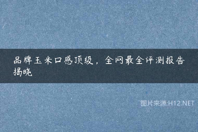 品牌玉米口感顶级，全网最全评测报告揭晓