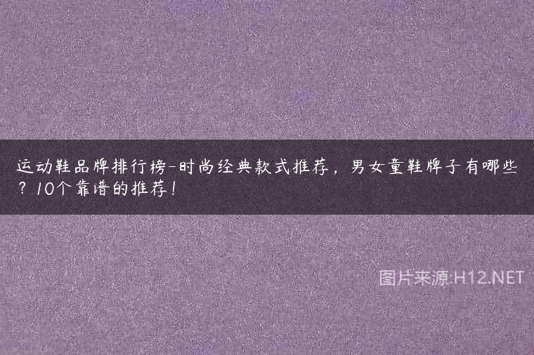 运动鞋品牌排行榜-时尚经典款式推荐，男女童鞋牌子有哪些？10个靠谱的推荐！