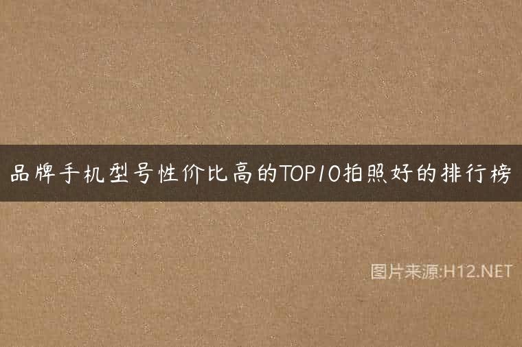 品牌手机型号性价比高的TOP10拍照好的排行榜