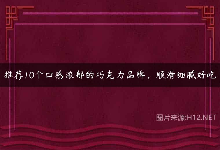 推荐10个口感浓郁的巧克力品牌，顺滑细腻好吃