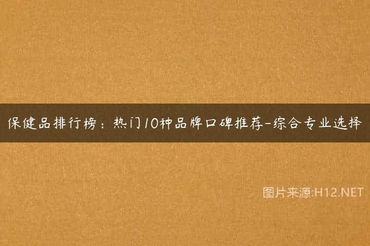 保健品排行榜：热门10种品牌口碑推荐-综合专业选择