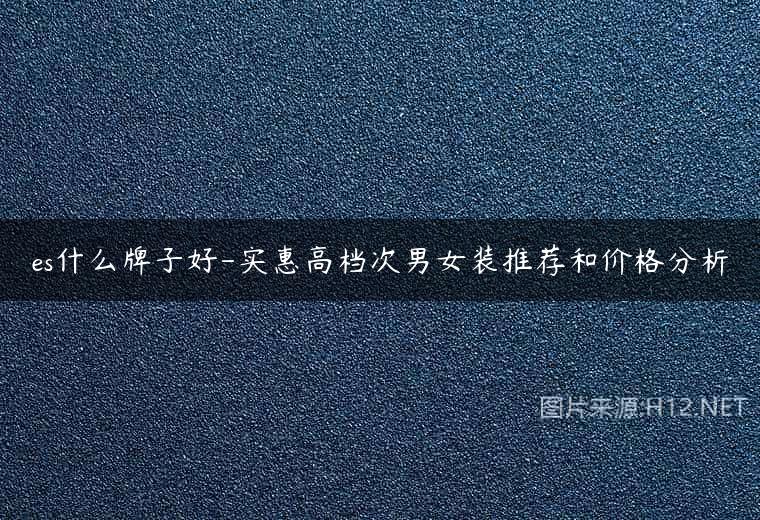 es什么牌子好-实惠高档次男女装推荐和价格分析