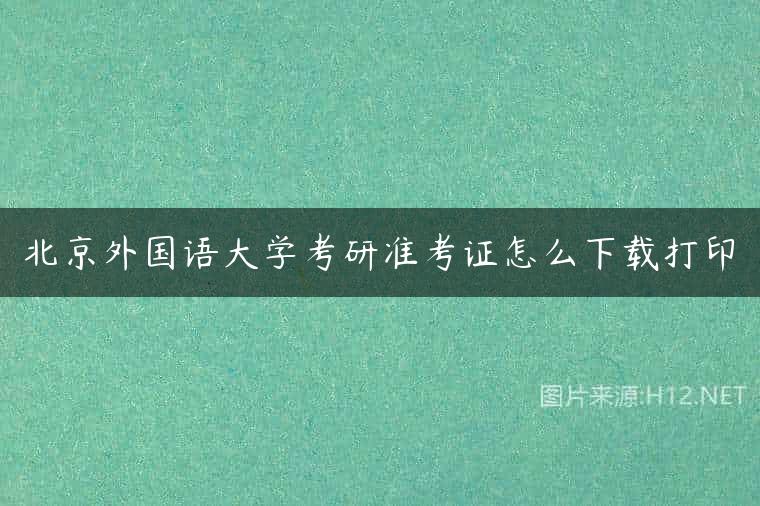 北京外国语大学考研准考证怎么下载打印