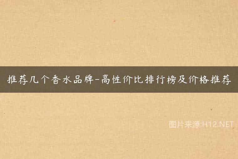 推荐几个香水品牌-高性价比排行榜及价格推荐
