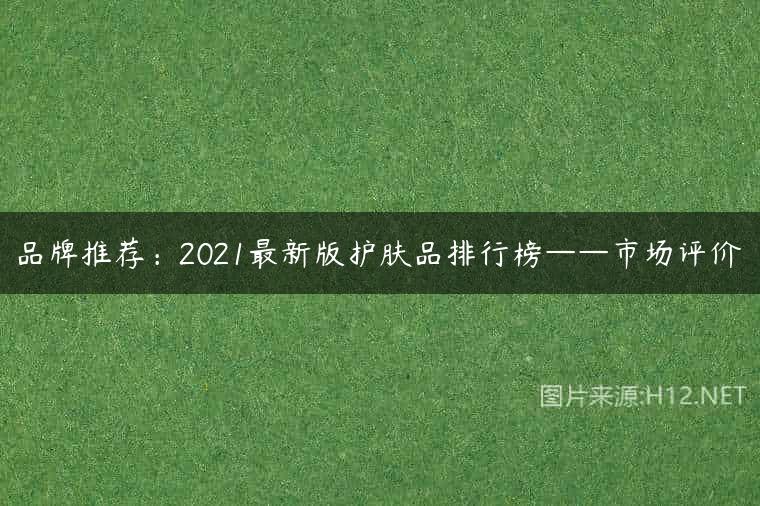 品牌推荐：2021最新版护肤品排行榜——市场评价