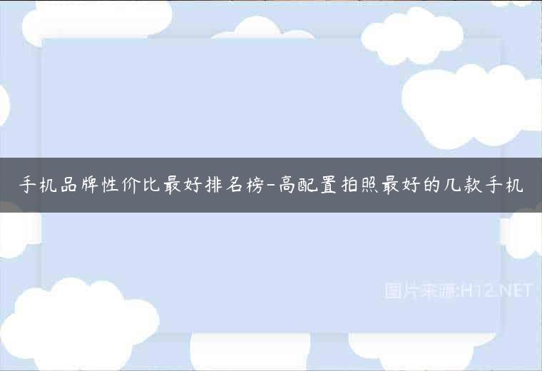 手机品牌性价比最好排名榜-高配置拍照最好的几款手机