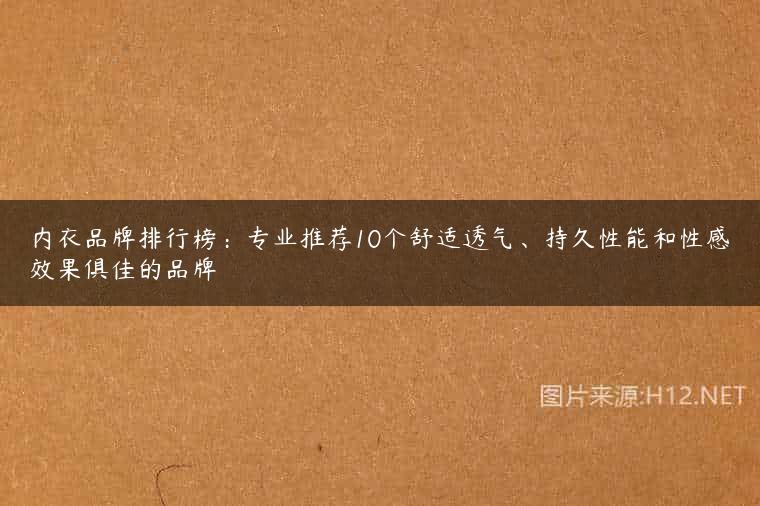 内衣品牌排行榜：专业推荐10个舒适透气、持久性能和性感效果俱佳的品牌