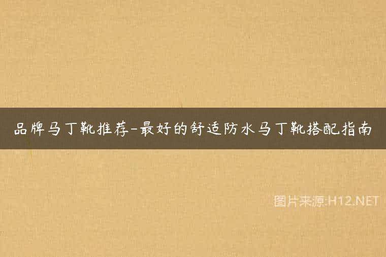 品牌马丁靴推荐-最好的舒适防水马丁靴搭配指南