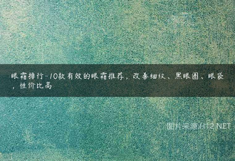 眼霜排行-10款有效的眼霜推荐，改善细纹、黑眼圈、眼袋，性价比高