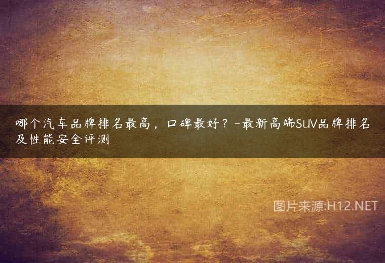 哪个汽车品牌排名最高，口碑最好？-最新高端SUV品牌排名及性能安全评测