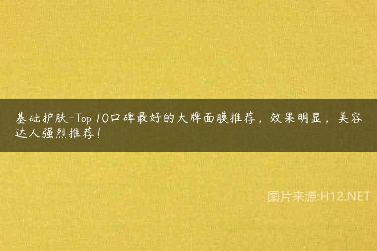 基础护肤-Top 10口碑最好的大牌面膜推荐，效果明显，美容达人强烈推荐！