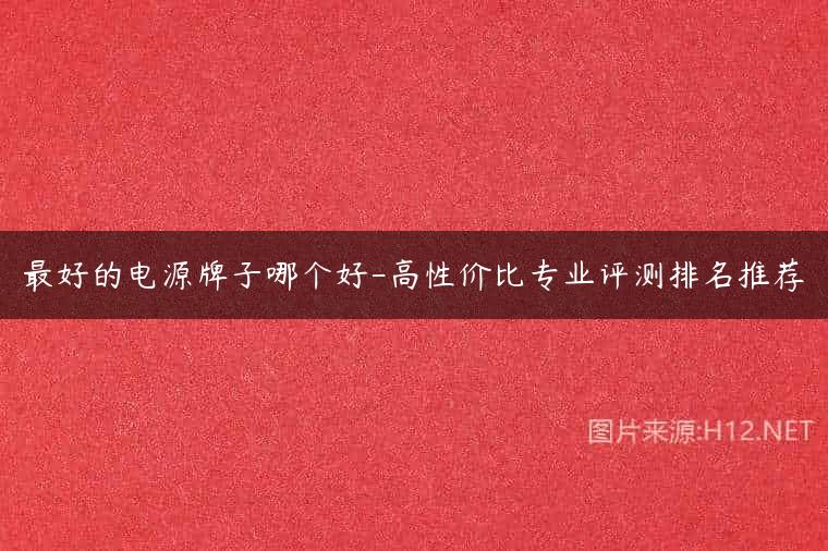 最好的电源牌子哪个好-高性价比专业评测排名推荐