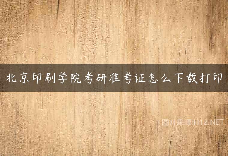 北京印刷学院考研准考证怎么下载打印