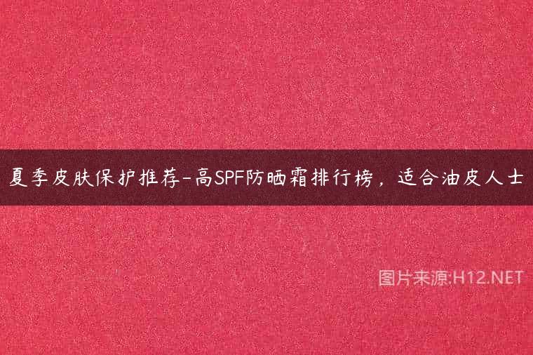 夏季皮肤保护推荐-高SPF防晒霜排行榜，适合油皮人士