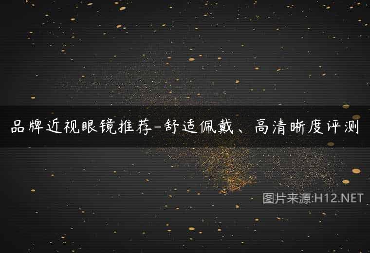 品牌近视眼镜推荐-舒适佩戴、高清晰度评测