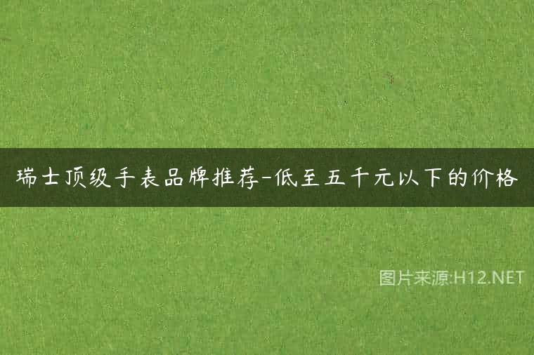 瑞士顶级手表品牌推荐-低至五千元以下的价格