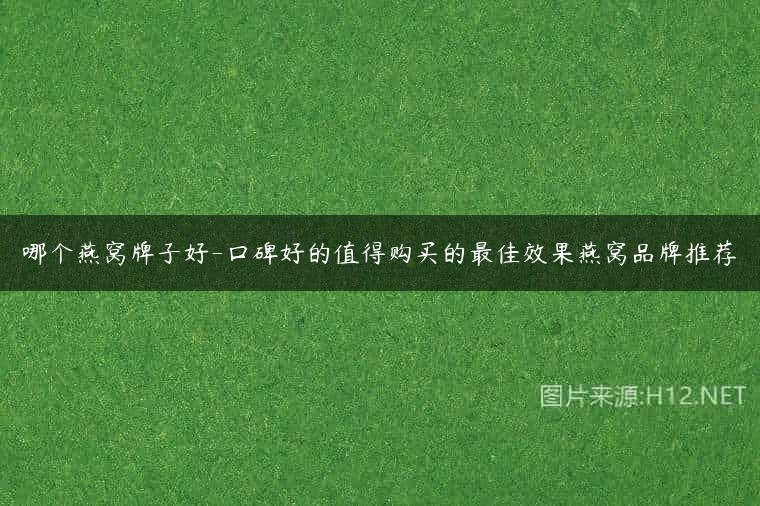 哪个燕窝牌子好-口碑好的值得购买的最佳效果燕窝品牌推荐