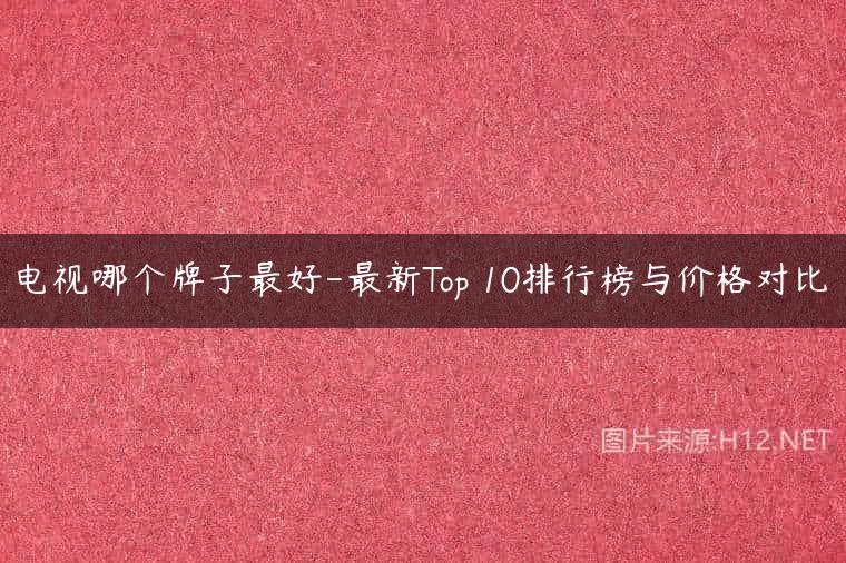 电视哪个牌子最好-最新Top 10排行榜与价格对比