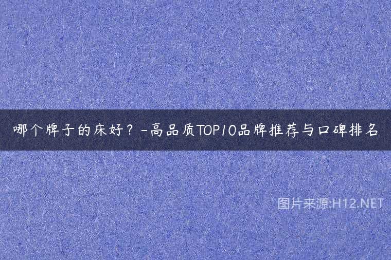 哪个牌子的床好？-高品质TOP10品牌推荐与口碑排名