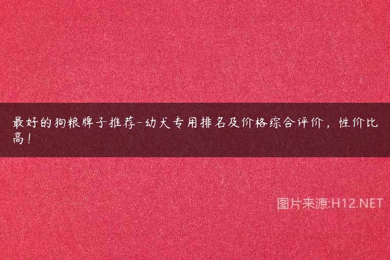 最好的狗粮牌子推荐-幼犬专用排名及价格综合评价，性价比高！