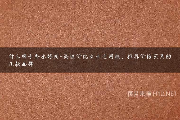 什么牌子香水好闻-高性价比女士适用款，推荐价格实惠的几款品牌