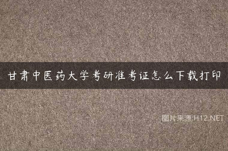 甘肃中医药大学考研准考证怎么下载打印