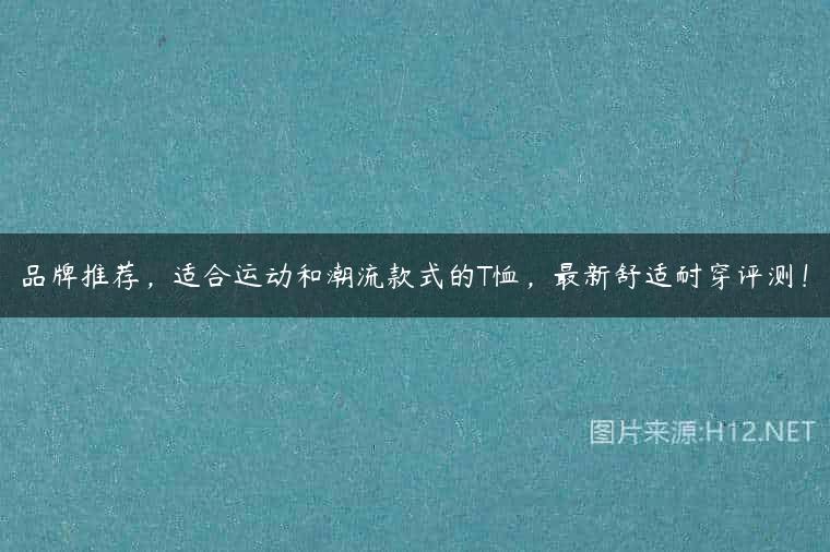 品牌推荐，适合运动和潮流款式的T恤，最新舒适耐穿评测！