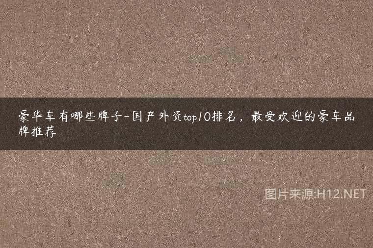 豪华车有哪些牌子-国产外资top10排名，最受欢迎的豪车品牌推荐