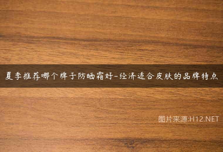 夏季推荐哪个牌子防晒霜好-经济适合皮肤的品牌特点