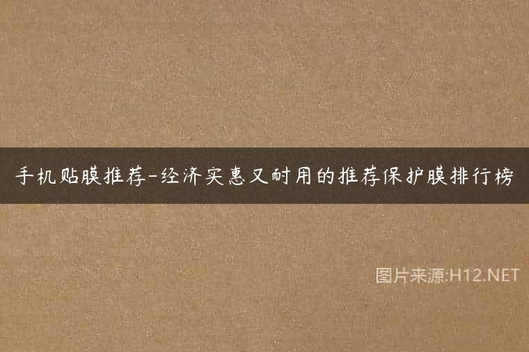 手机贴膜推荐-经济实惠又耐用的推荐保护膜排行榜