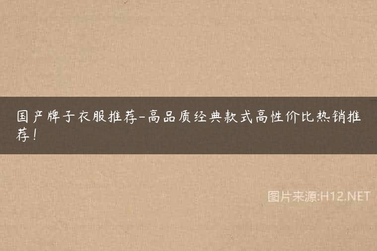国产牌子衣服推荐-高品质经典款式高性价比热销推荐！
