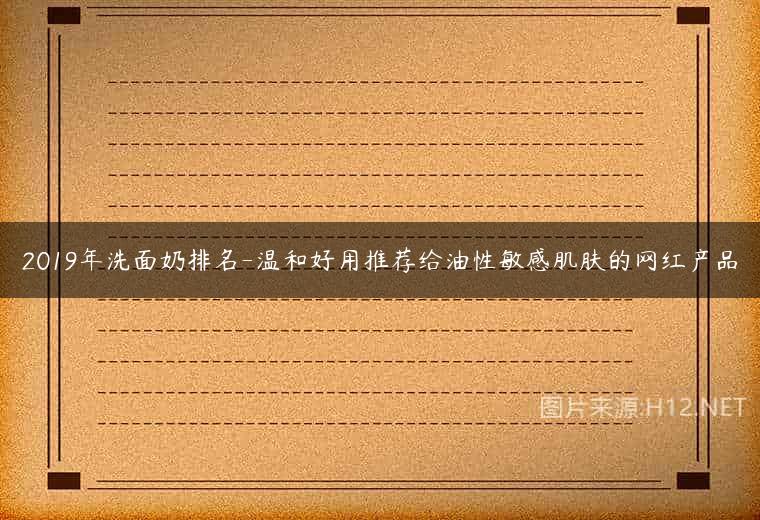 2019年洗面奶排名-温和好用推荐给油性敏感肌肤的网红产品