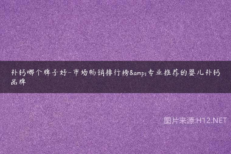 补钙哪个牌子好-市场畅销排行榜&专业推荐的婴儿补钙品牌
