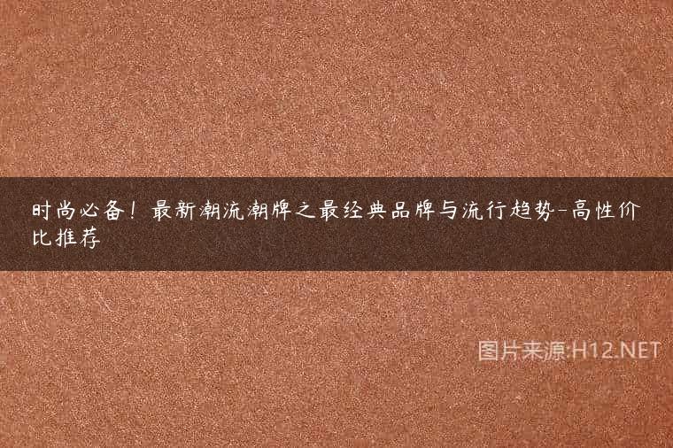 时尚必备！最新潮流潮牌之最经典品牌与流行趋势-高性价比推荐