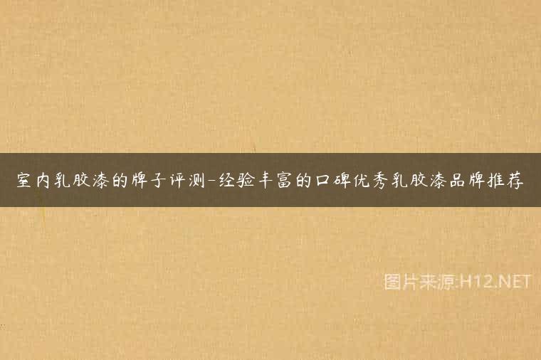 室内乳胶漆的牌子评测-经验丰富的口碑优秀乳胶漆品牌推荐