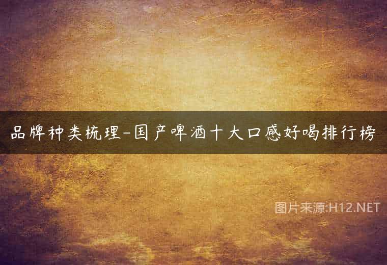 品牌种类梳理-国产啤酒十大口感好喝排行榜