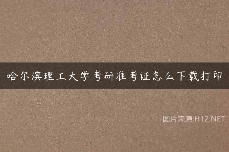 哈尔滨理工大学考研准考证怎么下载打印