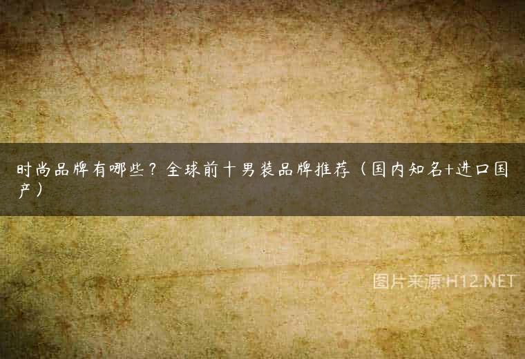 时尚品牌有哪些？全球前十男装品牌推荐（国内知名+进口国产）