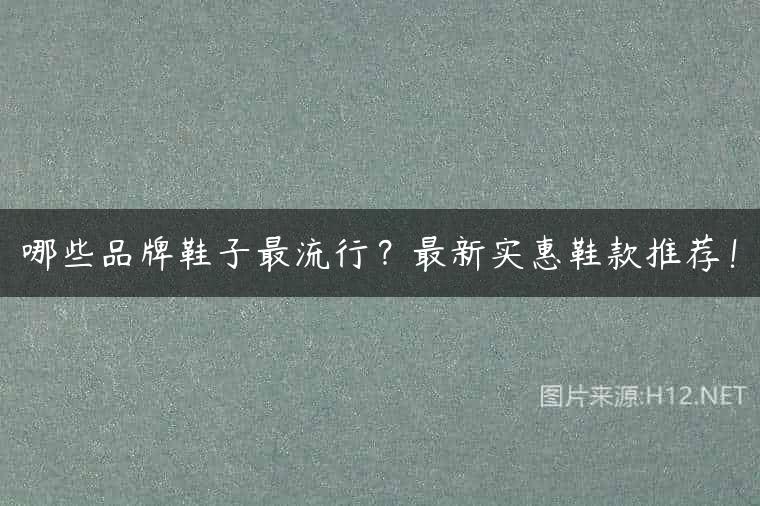 哪些品牌鞋子最流行？最新实惠鞋款推荐！