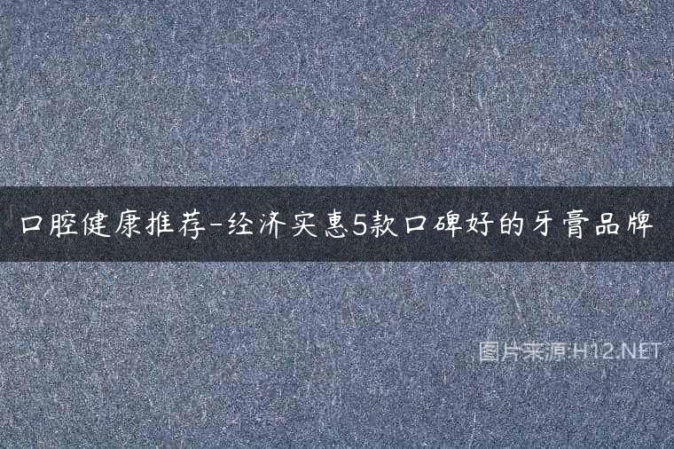 口腔健康推荐-经济实惠5款口碑好的牙膏品牌