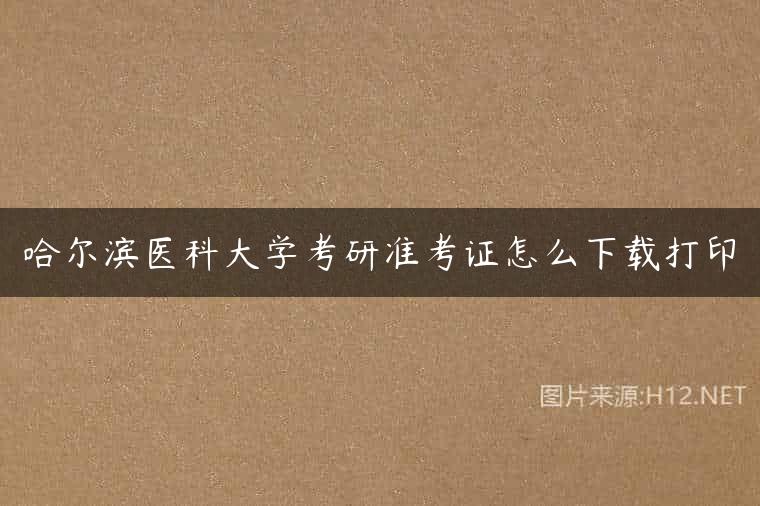 哈尔滨医科大学考研准考证怎么下载打印