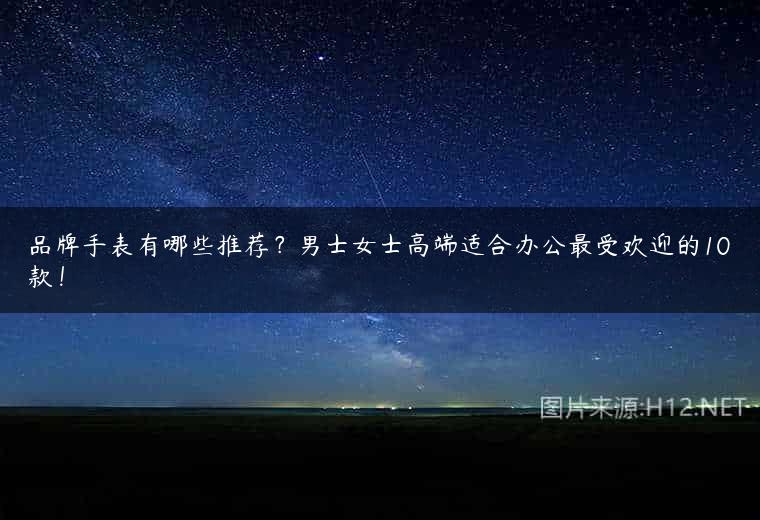 品牌手表有哪些推荐？男士女士高端适合办公最受欢迎的10款！