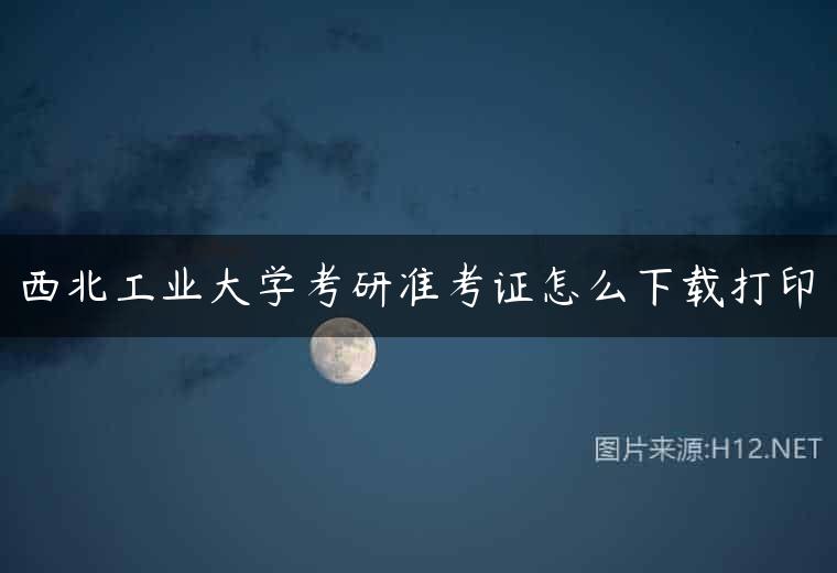 西北工业大学考研准考证怎么下载打印