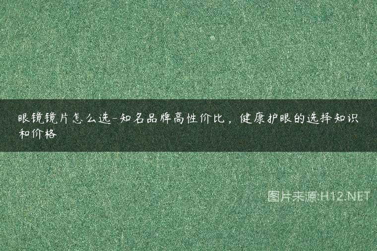 眼镜镜片怎么选-知名品牌高性价比，健康护眼的选择知识和价格
